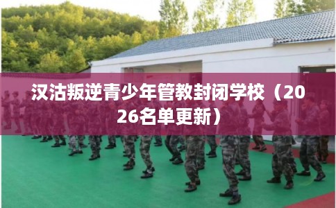 汉沽叛逆青少年管教封闭学校（2026名单更新）