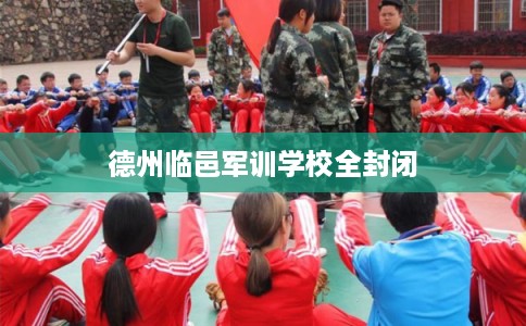德州临邑军训学校全封闭