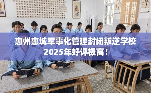 惠州惠城军事化管理封闭叛逆学校2025年好评极高！