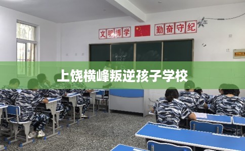 上饶横峰叛逆孩子学校