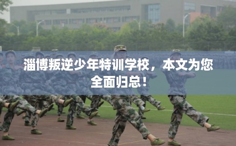 淄博叛逆少年特训学校，本文为您全面归总！
