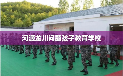 河源龙川问题孩子教育学校