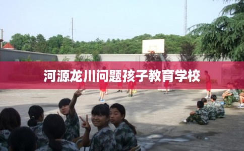 河源龙川问题孩子教育学校