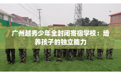 广州越秀少年全封闭寄宿学校：培养孩子的独立能力