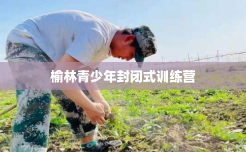 榆林青少年封闭式训练营