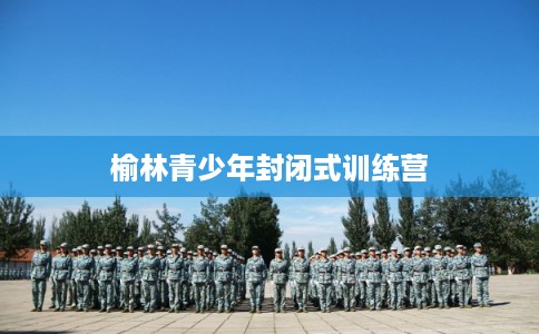 榆林青少年封闭式训练营