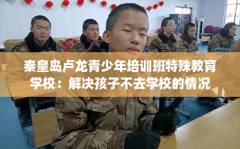 秦皇岛卢龙青少年培训班特殊教育学校：解决孩子不去学校的情况