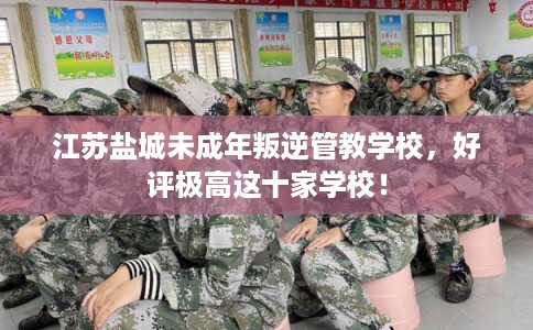 江苏盐城未成年叛逆管教学校，好评极高这十家学校！