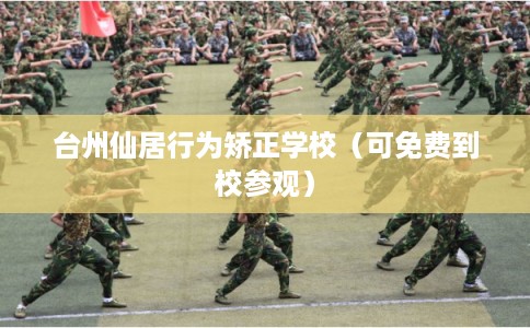 台州仙居行为矫正学校（可免费到校参观）