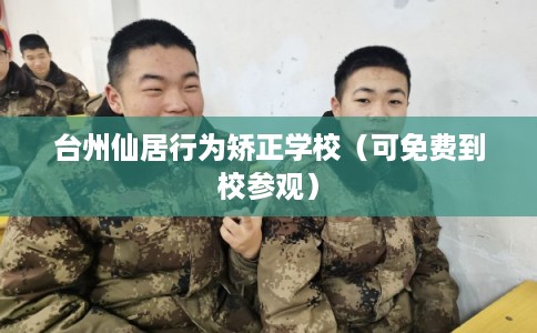 台州仙居行为矫正学校（可免费到校参观）