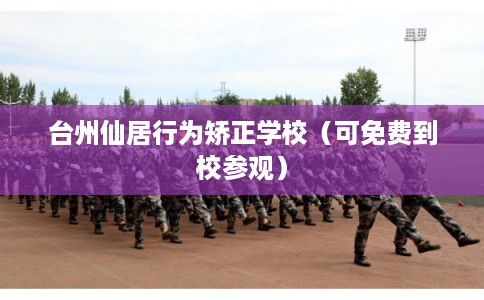 台州仙居行为矫正学校（可免费到校参观）