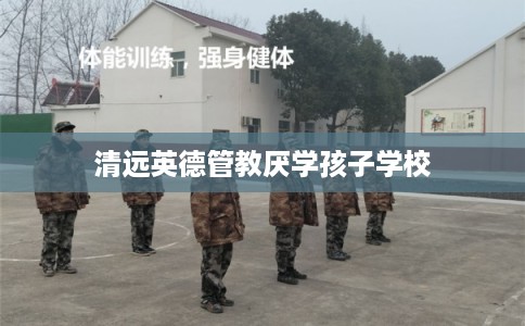 清远英德管教厌学孩子学校