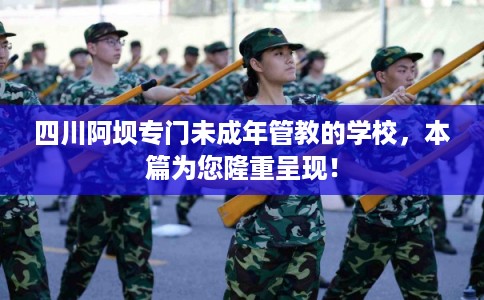 四川阿坝专门未成年管教的学校，本篇为您隆重呈现！