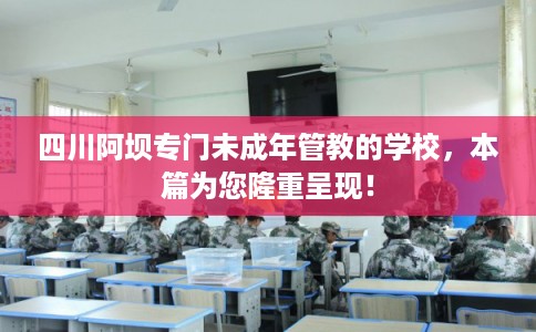 四川阿坝专门未成年管教的学校，本篇为您隆重呈现！