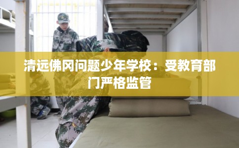 清远佛冈问题少年学校：受教育部门严格监管