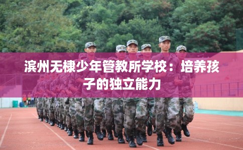 滨州无棣少年管教所学校：培养孩子的独立能力