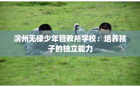 滨州无棣少年管教所学校：培养孩子的独立能力