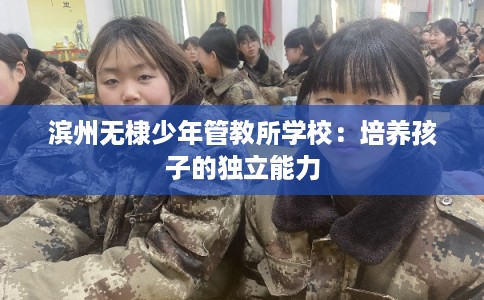 滨州无棣少年管教所学校：培养孩子的独立能力