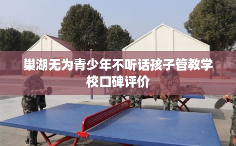 巢湖无为青少年不听话孩子管教学校口碑评价