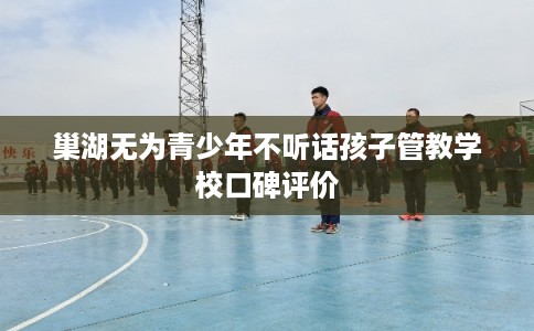 巢湖无为青少年不听话孩子管教学校口碑评价