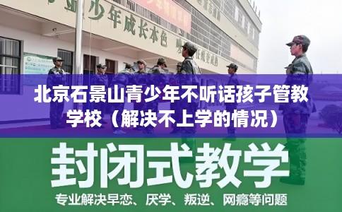 北京石景山青少年不听话孩子管教学校（解决不上学的情况）