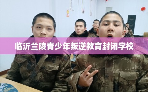 临沂兰陵青少年叛逆教育封闭学校