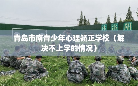 青岛市南青少年心理矫正学校（解决不上学的情况）