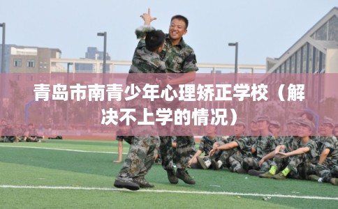 青岛市南青少年心理矫正学校（解决不上学的情况）