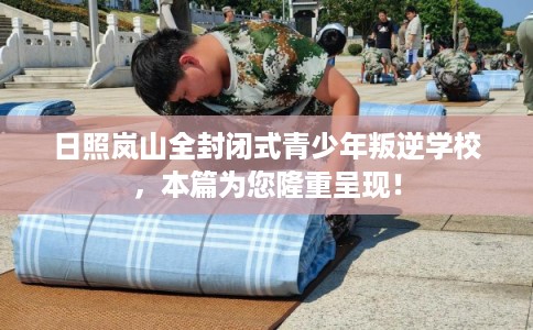 日照岚山全封闭式青少年叛逆学校，本篇为您隆重呈现！