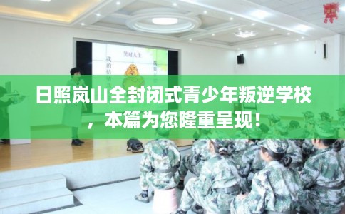 日照岚山全封闭式青少年叛逆学校，本篇为您隆重呈现！