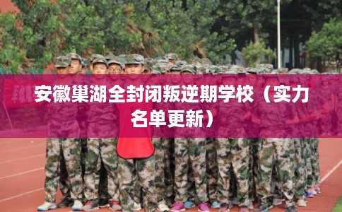 安徽巢湖全封闭叛逆期学校（实力名单更新）