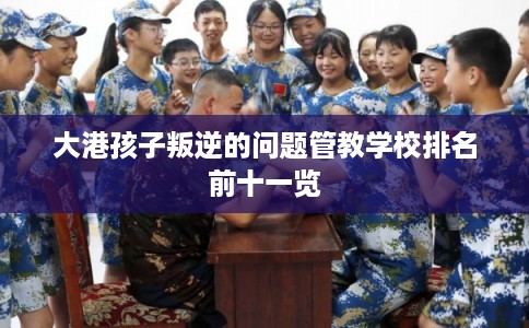 大港孩子叛逆的问题管教学校排名前十一览