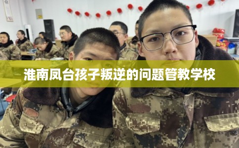 淮南凤台孩子叛逆的问题管教学校