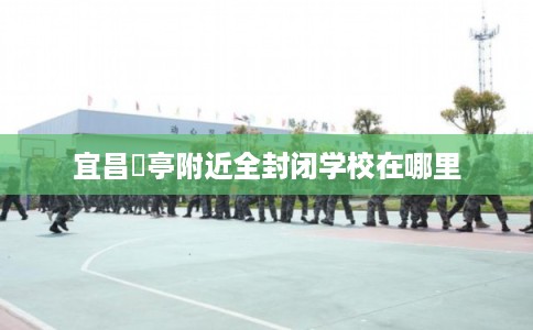 宜昌猇亭附近全封闭学校在哪里