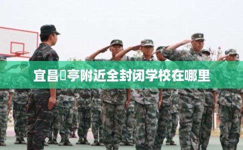 宜昌猇亭附近全封闭学校在哪里