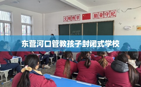 东营河口管教孩子封闭式学校