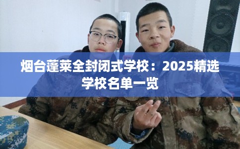 烟台蓬莱全封闭式学校：2025精选学校名单一览