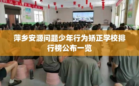 萍乡安源问题少年行为矫正学校排行榜公布一览
