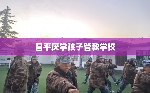 昌平厌学孩子管教学校