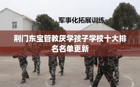 荆门东宝管教厌学孩子学校十大排名名单更新