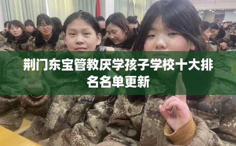 荆门东宝管教厌学孩子学校十大排名名单更新