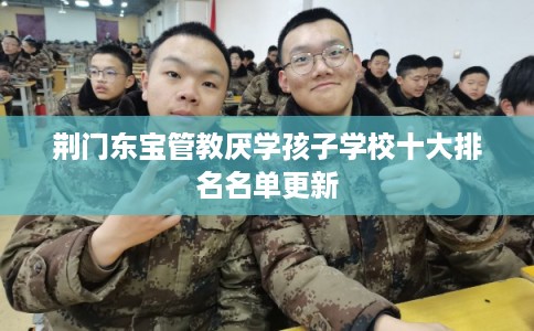 荆门东宝管教厌学孩子学校十大排名名单更新