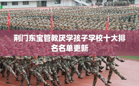 荆门东宝管教厌学孩子学校十大排名名单更新