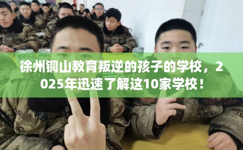 徐州铜山教育叛逆的孩子的学校，2025年迅速了解这10家学校！