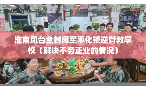 淮南凤台全封闭军事化叛逆管教学校（解决不务正业的情况）