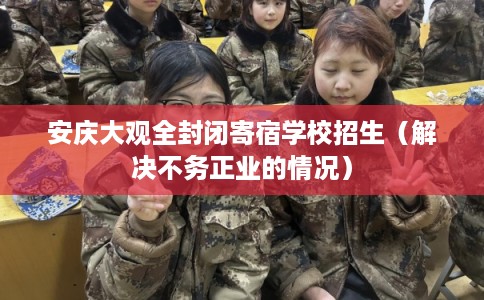 安庆大观全封闭寄宿学校招生（解决不务正业的情况）