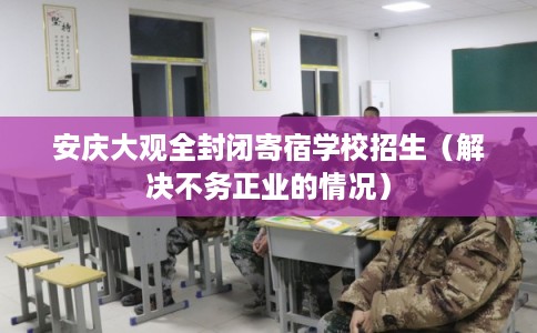 安庆大观全封闭寄宿学校招生（解决不务正业的情况）