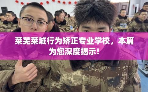莱芜莱城行为矫正专业学校，本篇为您深度揭示!