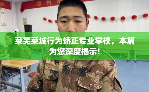 莱芜莱城行为矫正专业学校，本篇为您深度揭示!