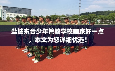 盐城东台少年管教学校哪家好一点，本文为您详细优选！